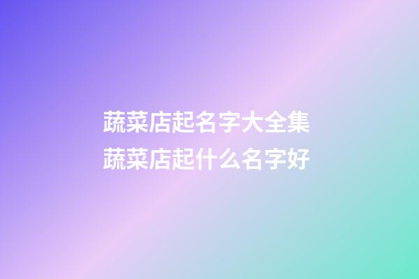 蔬菜店起名字大全集 蔬菜店起什么名字好-第1張-店鋪起名-玄機派